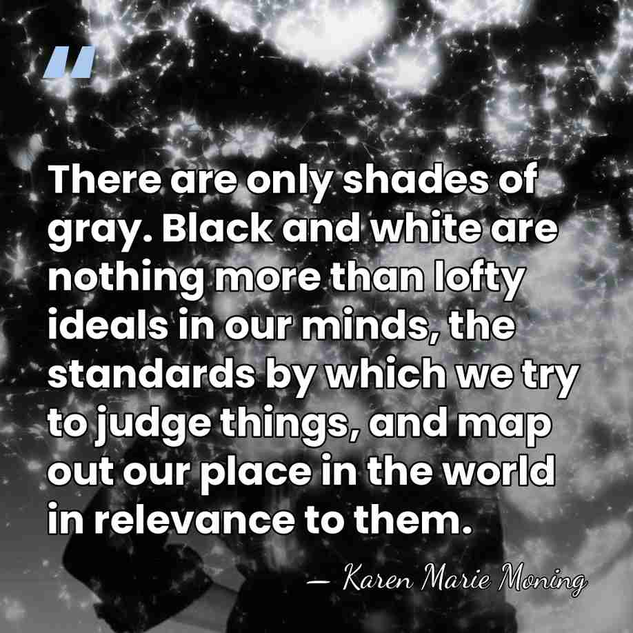 There are only shades of gray. Black and white are nothing more&hellip; - Karen Marie Moning