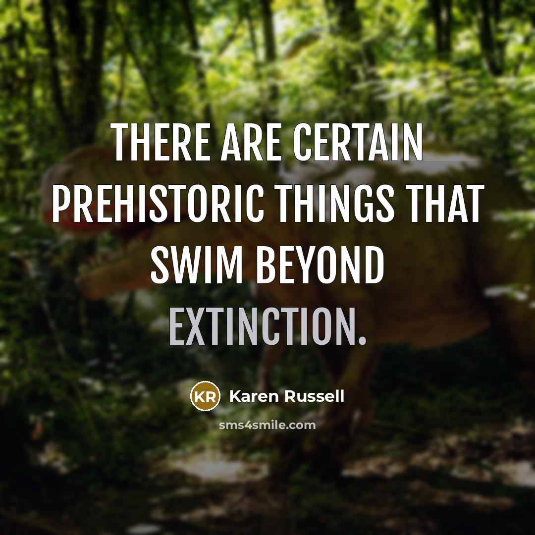 “There are certain prehistoric things that swim beyond extinction.…” quote by Karen Russell