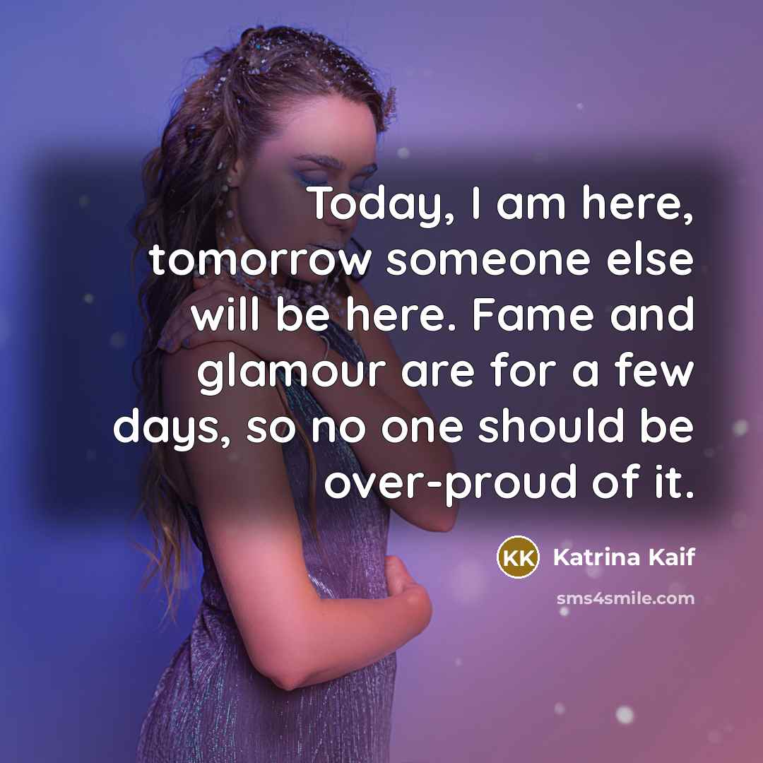 “Today, I am here, tomorrow someone else will be here.…” quote by Katrina Kaif