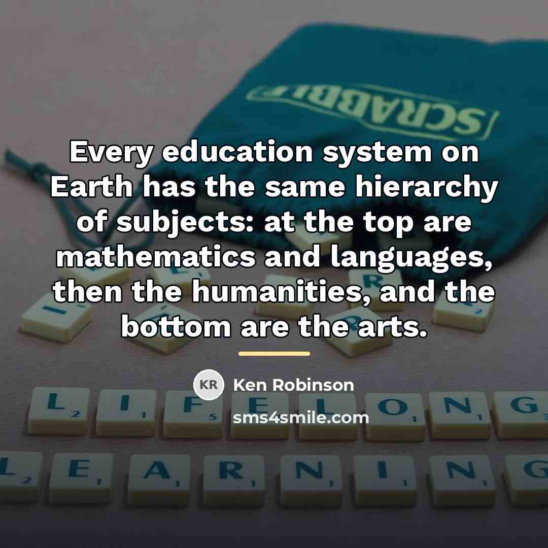 “Every education system on Earth has the same hierarchy of…” quote by Ken Robinson