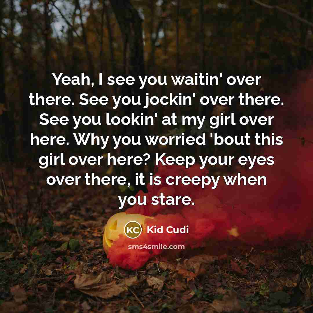 “Yeah, I see you waitin' over there. See you jockin' over there. See you lookin' at my girl over here. Why you worried 'bout this girl over here? Keep your eyes over there, it is creepy when you stare.” quote by Kid Cudi