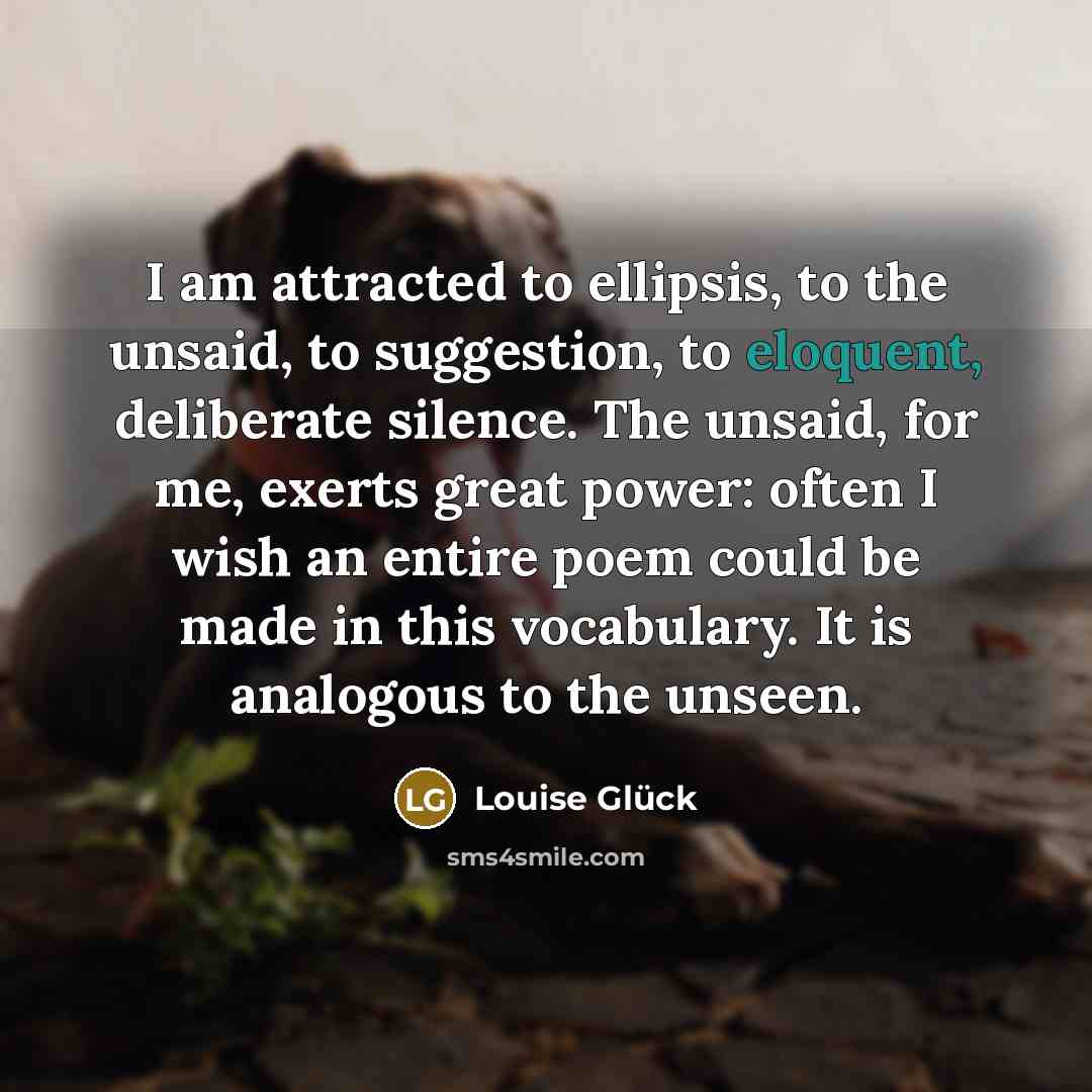 “I am attracted to ellipsis, to the unsaid, to suggestion,…” quote by Louise Glück