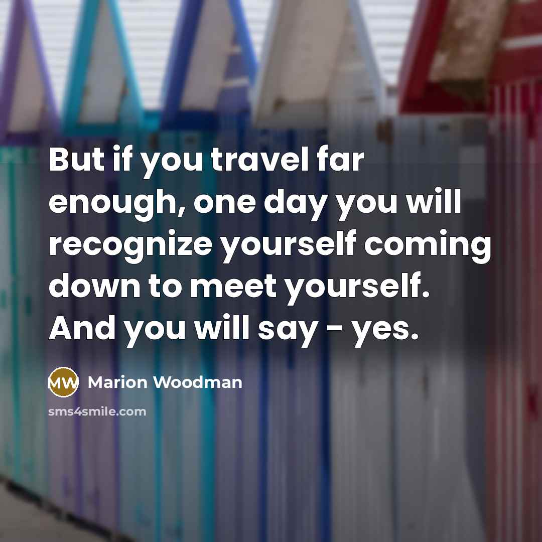 “But if you travel far enough, one day you will recognize yourself coming down to meet yourself. And you will say - yes.” quote by Marion Woodman