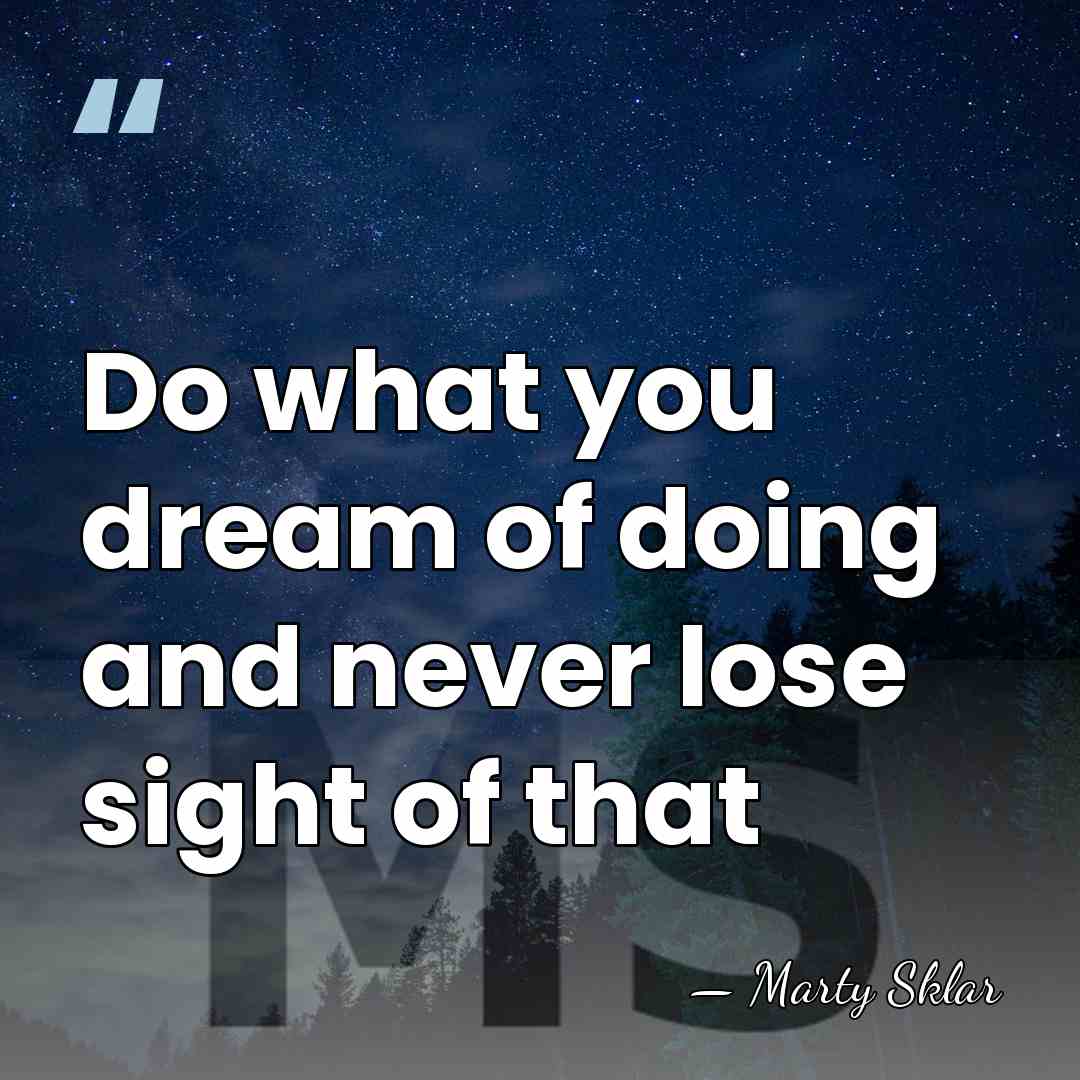 Do what you dream of doing and never lose sight of that - Marty Sklar