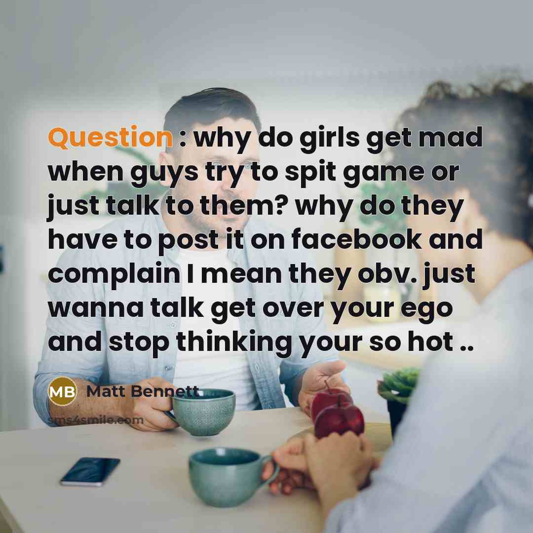 “Question : why do girls get mad when guys try to spit game or just talk to them? why do they have to post it on facebook and complain I mean they obv. just wanna talk get over your ego and stop thinking your so hot ..” quote by Matt Bennett