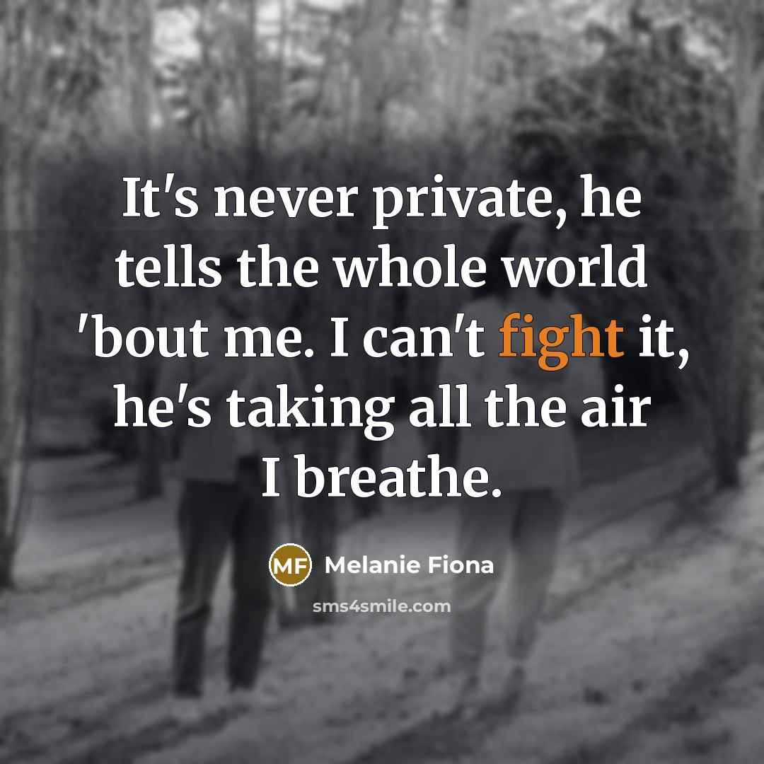 “It's never private, he tells the whole world 'bout me. I can't fight it, he's taking all the air I breathe.” quote by Melanie Fiona