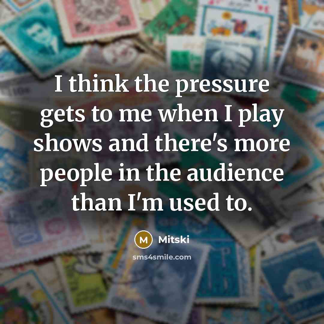 “I think the pressure gets to me when I play shows and there's more people in the audience than I'm used to.” quote by Mitski