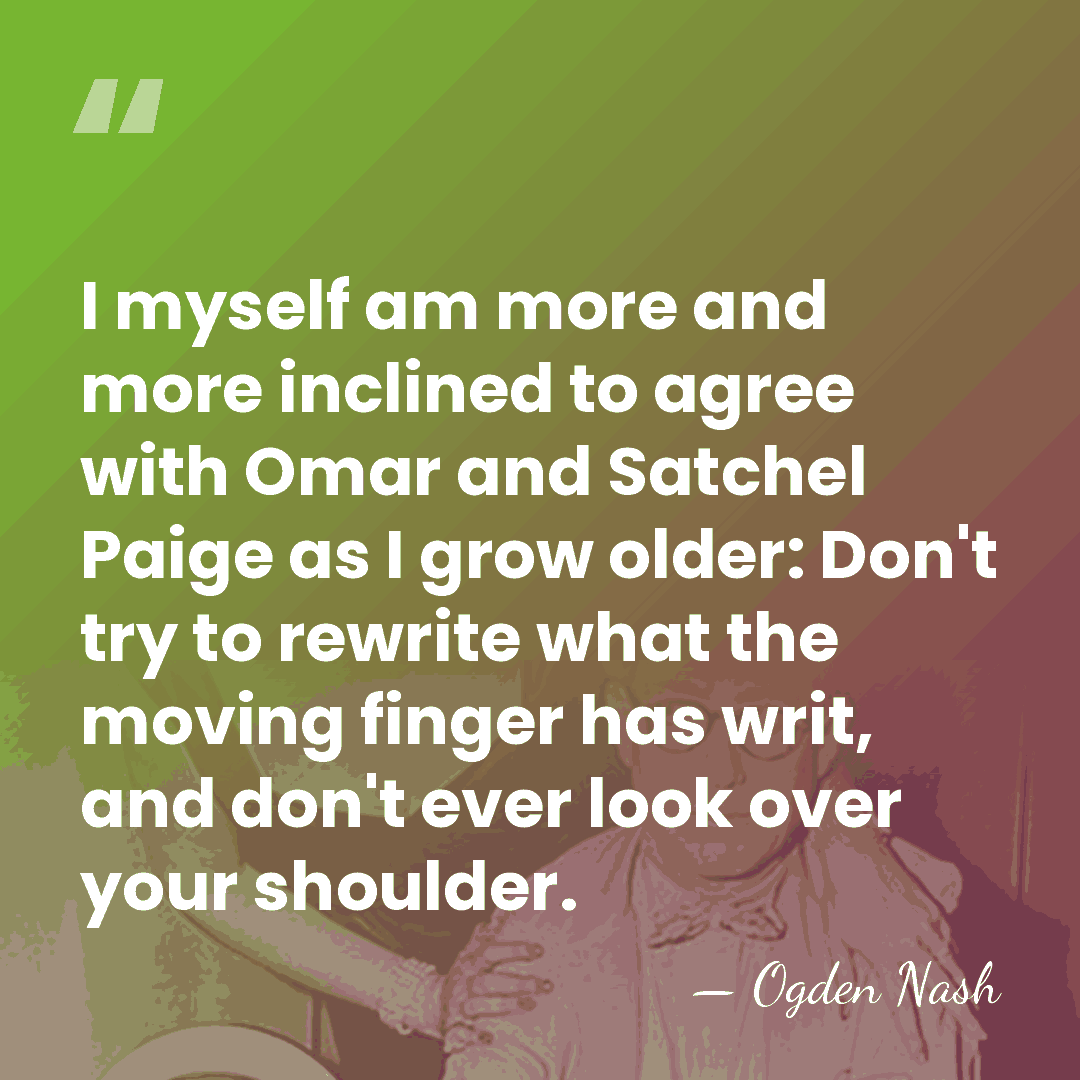 I myself am more and more inclined to agree with Omar and&hellip; - Ogden Nash