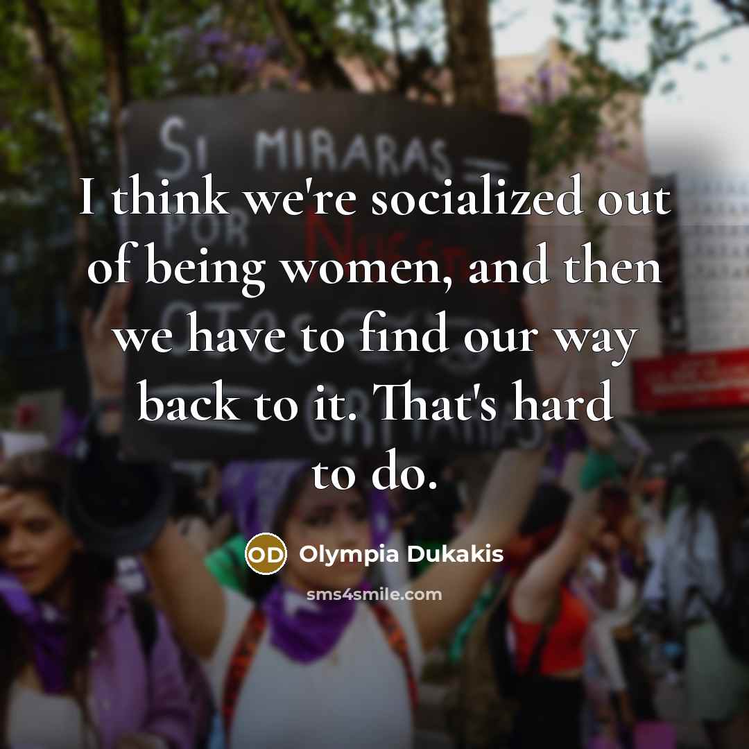 “I think we're socialized out of being women, and then we have to find our way back to it. That's hard to do.” quote by Olympia Dukakis