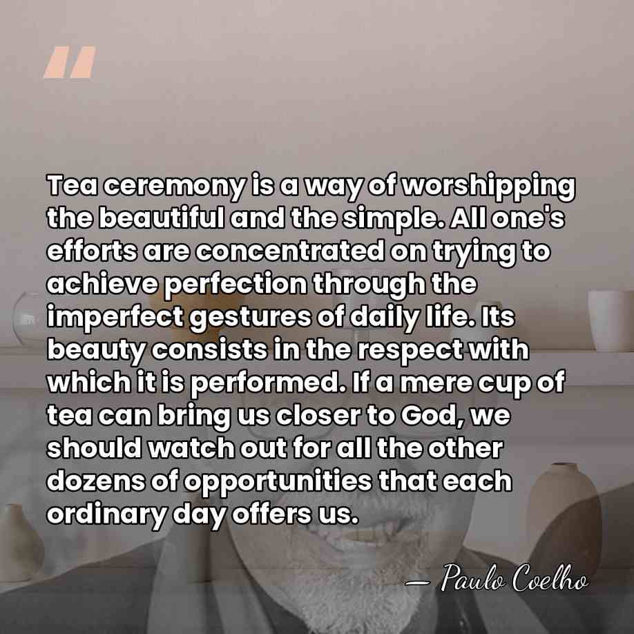 Tea ceremony is a way of worshipping the beautiful and the simple.&hellip; - Paulo Coelho