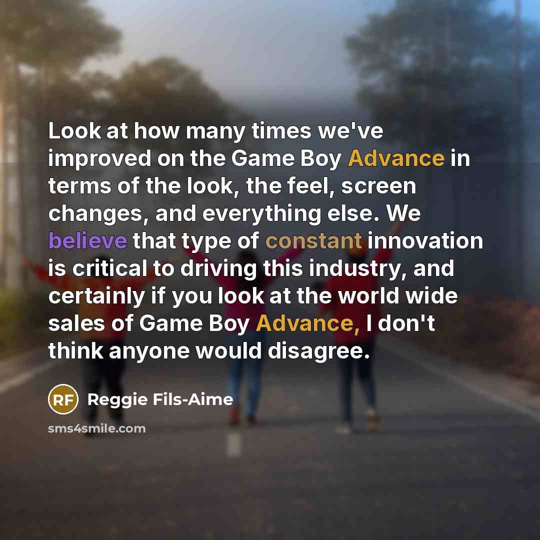 “Look at how many times we've improved on the Game Boy Advance in terms of the look, the feel, screen changes, and everything else. We believe that type of constant innovation is critical to driving this industry, and certainly if you look at the world wide sales of Game Boy Advance, I don't think…” quote by Reggie Fils-Aime
