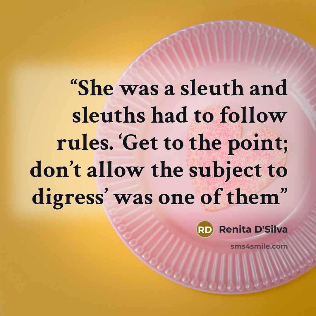 “She was a sleuth and sleuths had to follow rules. ‘Get to the point; don’t allow the subject to digress’ was one of them” quote by Renita D'Silva