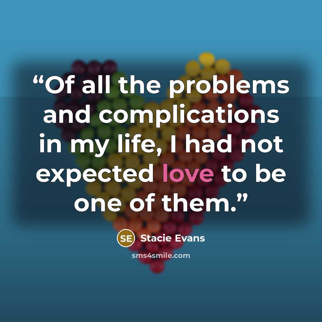 “Of all the problems and complications in my life, I had not expected love to be one of them.” quote by Stacie Evans