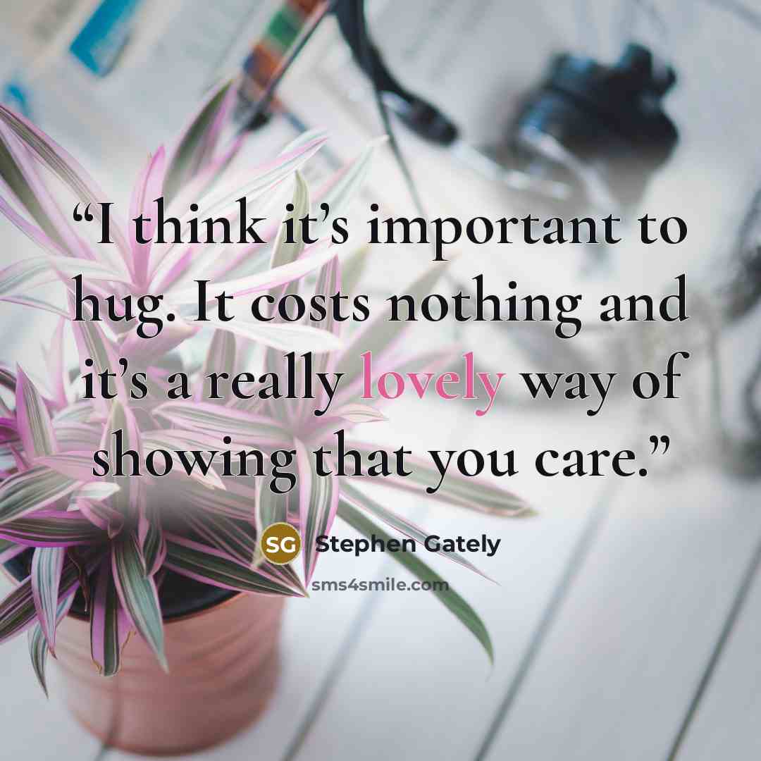 “I think it’s important to hug. It costs nothing and it’s a really lovely way of showing that you care.” quote by Stephen Gately