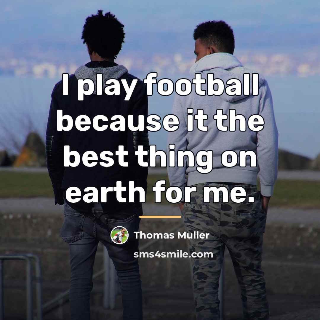 “I play football because it the best thing on earth…” quote by Thomas Muller