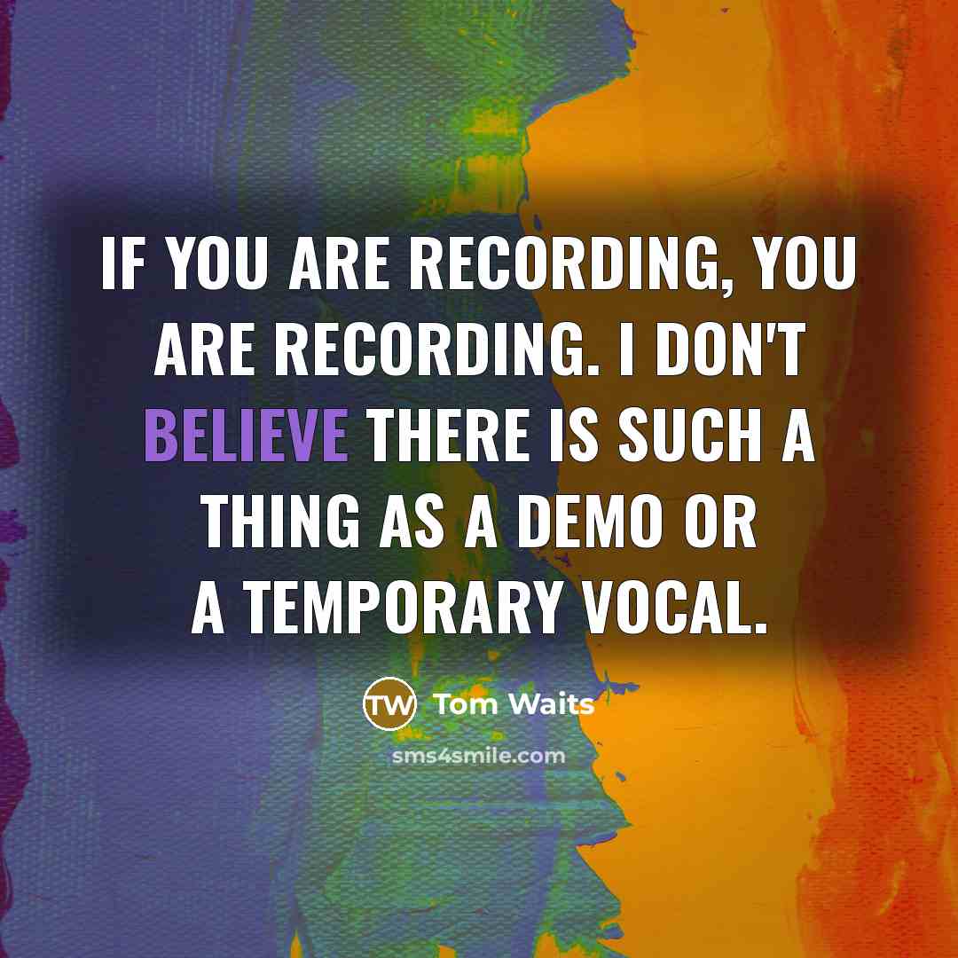 “If you are recording, you are recording. I don't believe…” quote by Tom Waits