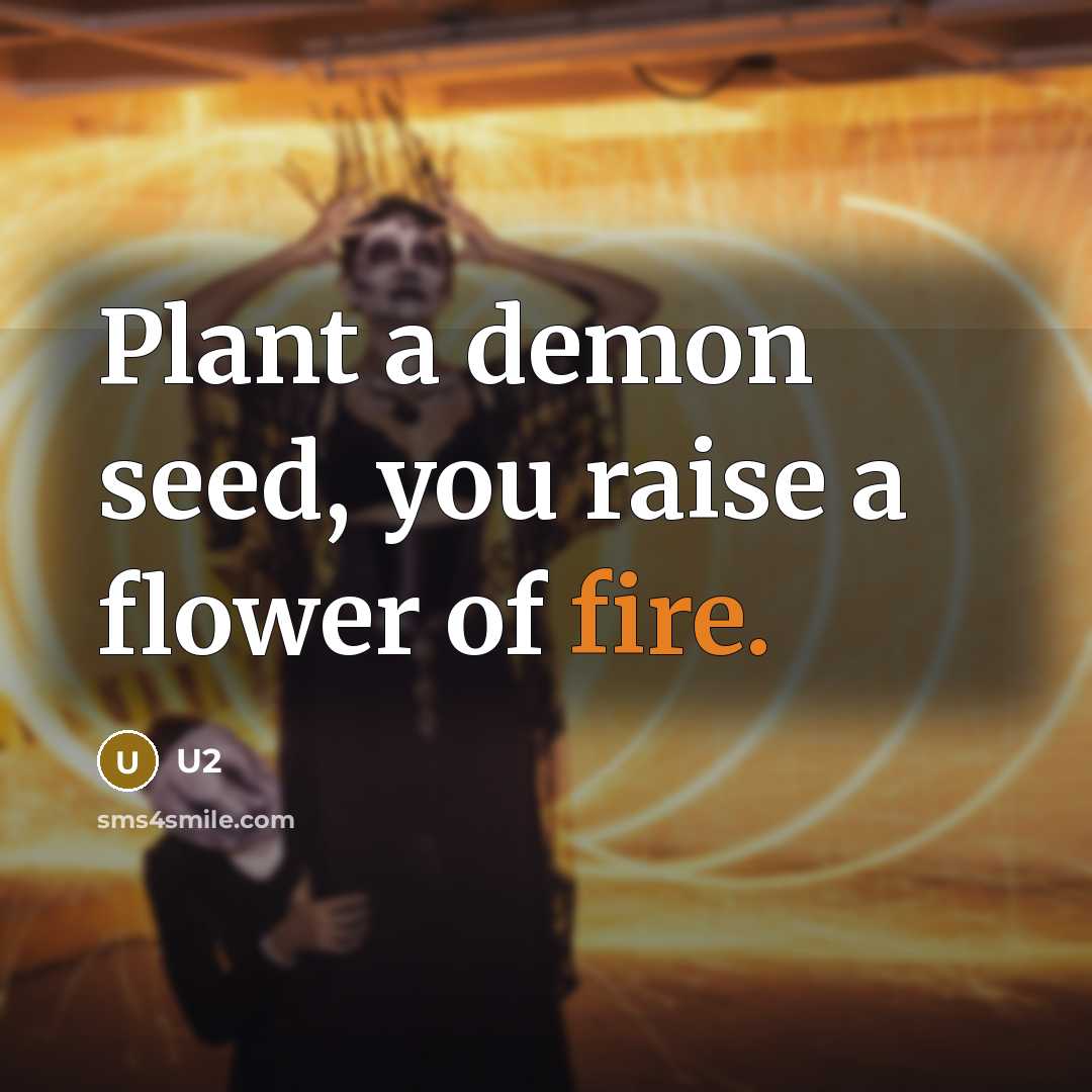 “Plant a demon seed, you raise a flower of fire.” quote by U2