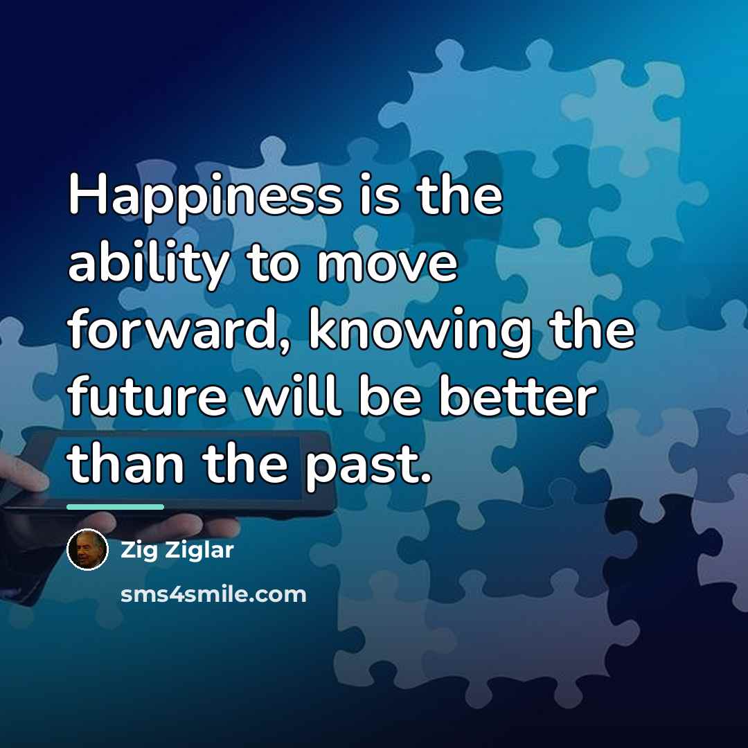 “Happiness is the ability to move forward, knowing the future…” quote by Zig Ziglar