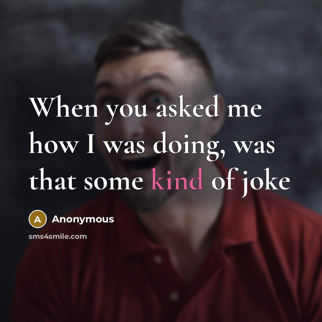 “When you asked me how I was doing, was that some kind of joke” quote by Anonymous