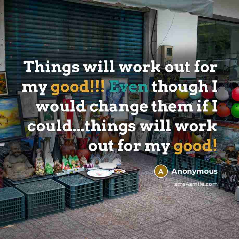 “Things will work out for my good!!! Even though I would change them if I could...things will work out for my good!” quote by Anonymous