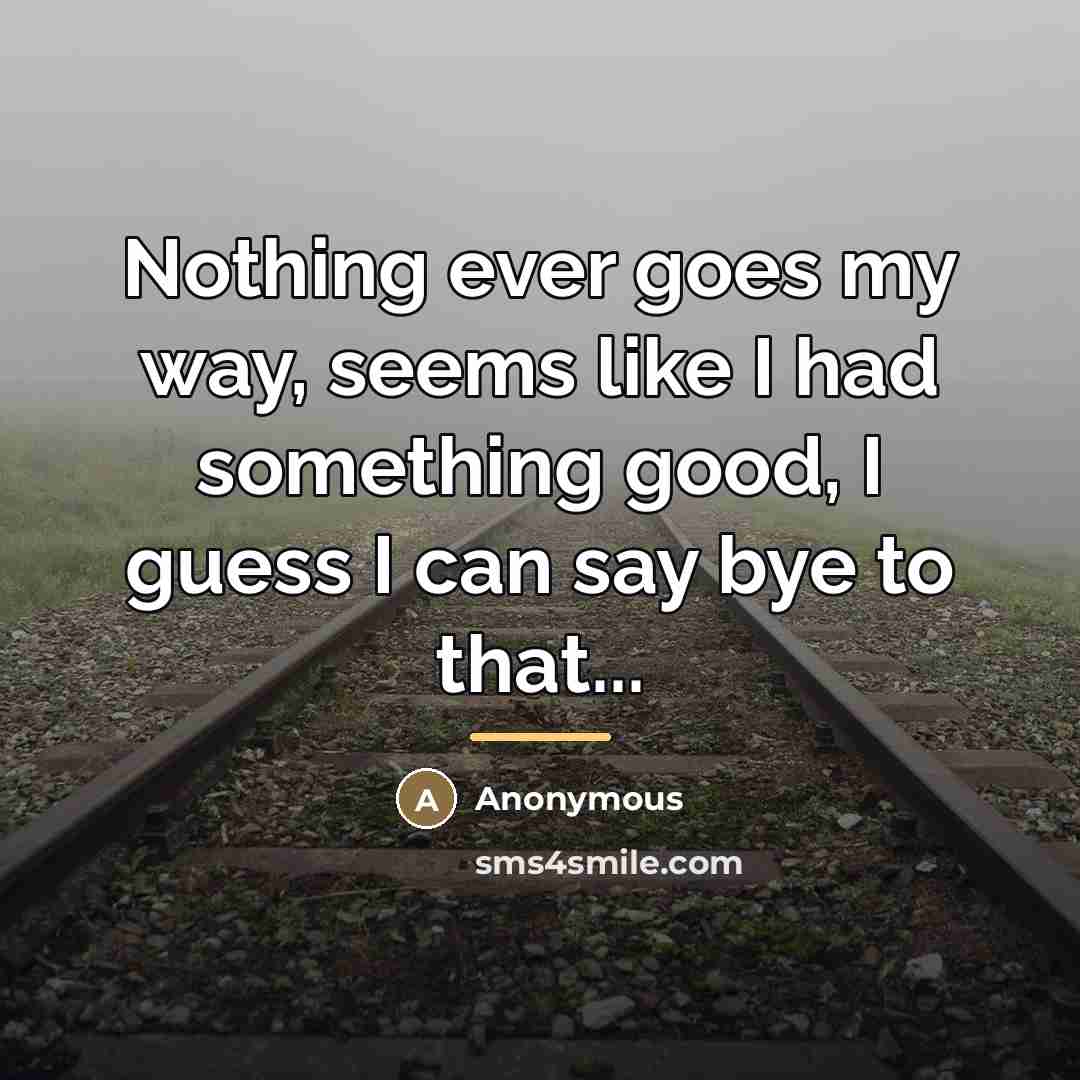 “Nothing ever goes my way, seems like I had something…” quote by Anonymous