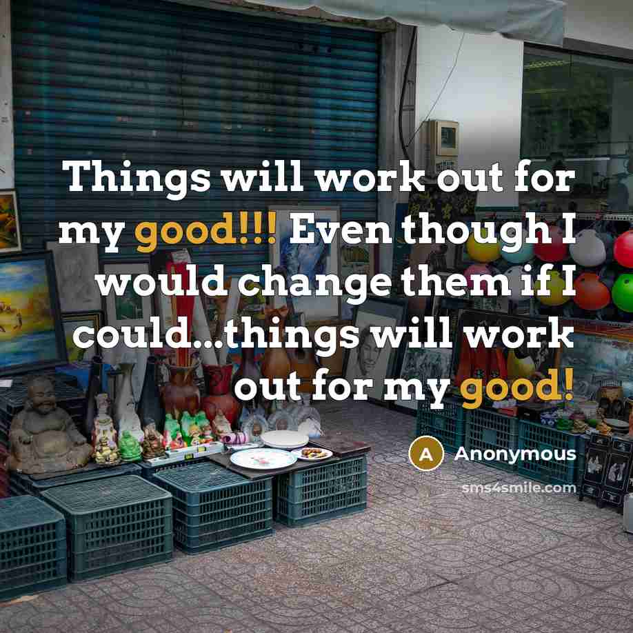 “Things will work out for my good!!! Even though I would change them if I could...things will work out for my good!” quote by Anonymous