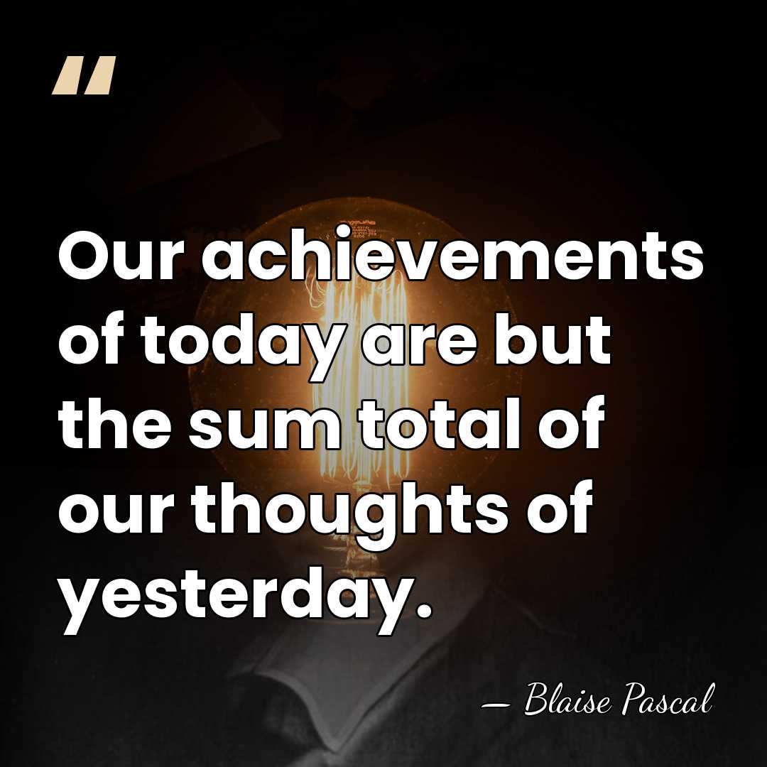 Our achievements of today are but the sum total of our thoughts&hellip; - Blaise Pascal