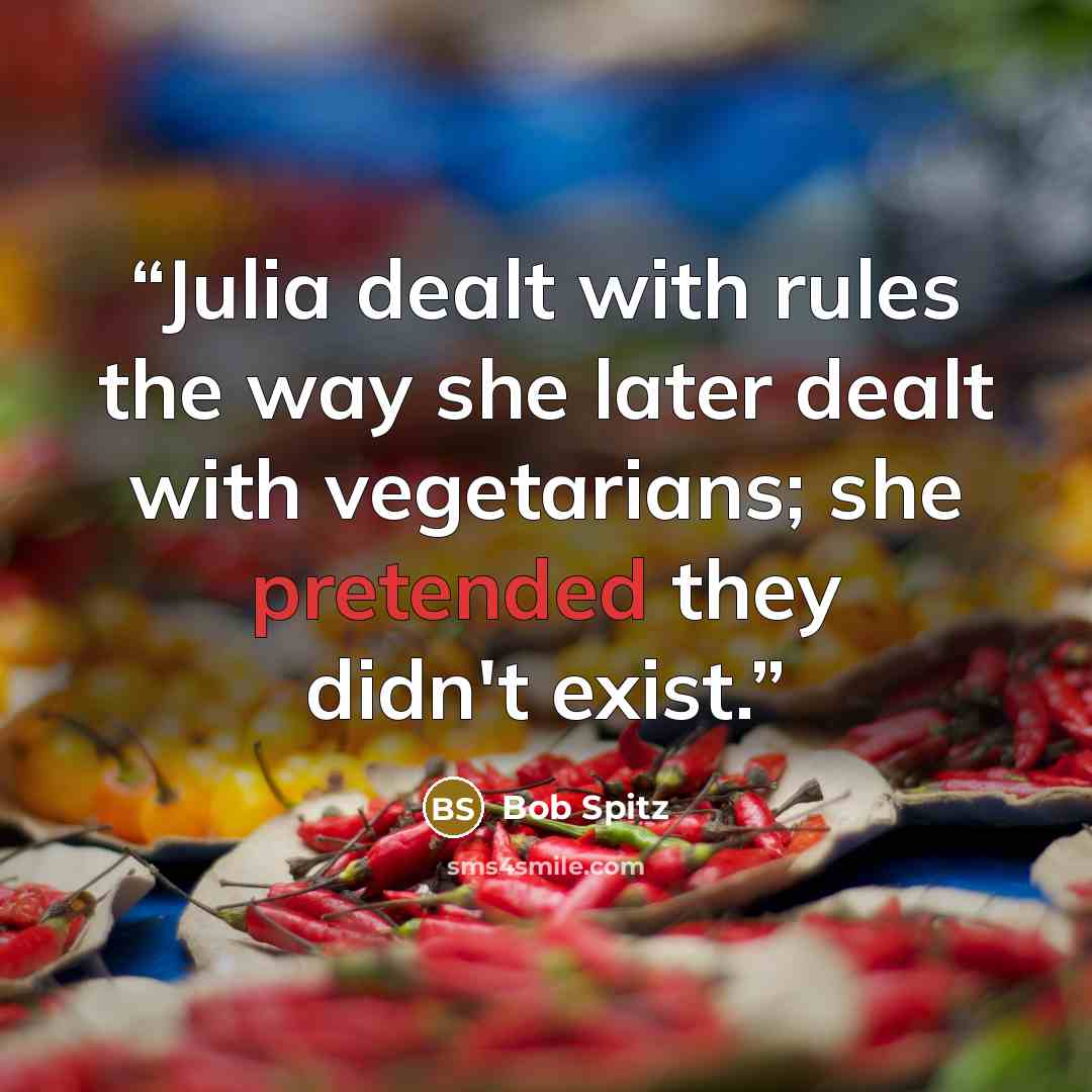“Julia dealt with rules the way she later dealt with vegetarians; she pretended they didn't exist.” quote by Bob Spitz