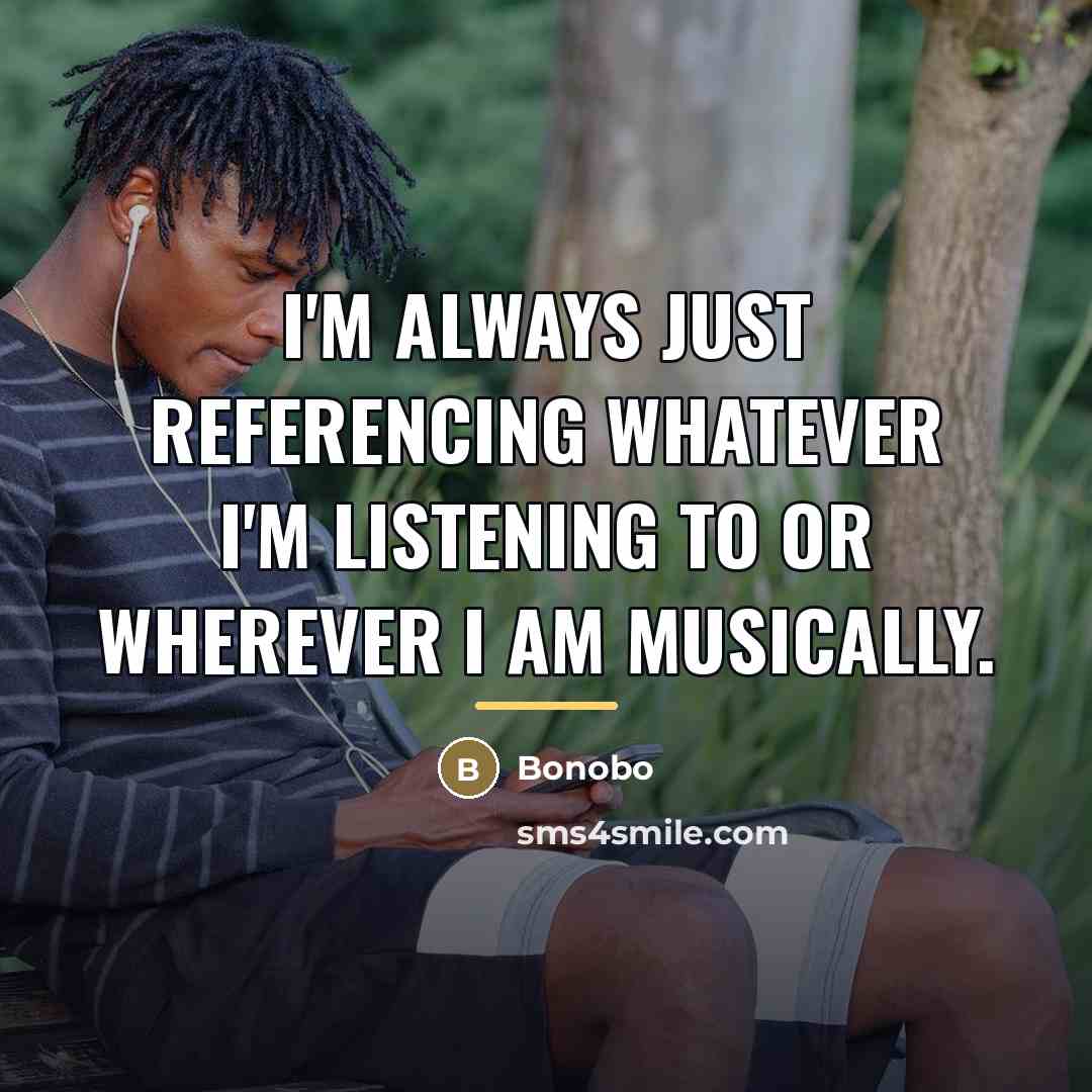 “I'm always just referencing whatever I'm listening to or wherever…” quote by Bonobo