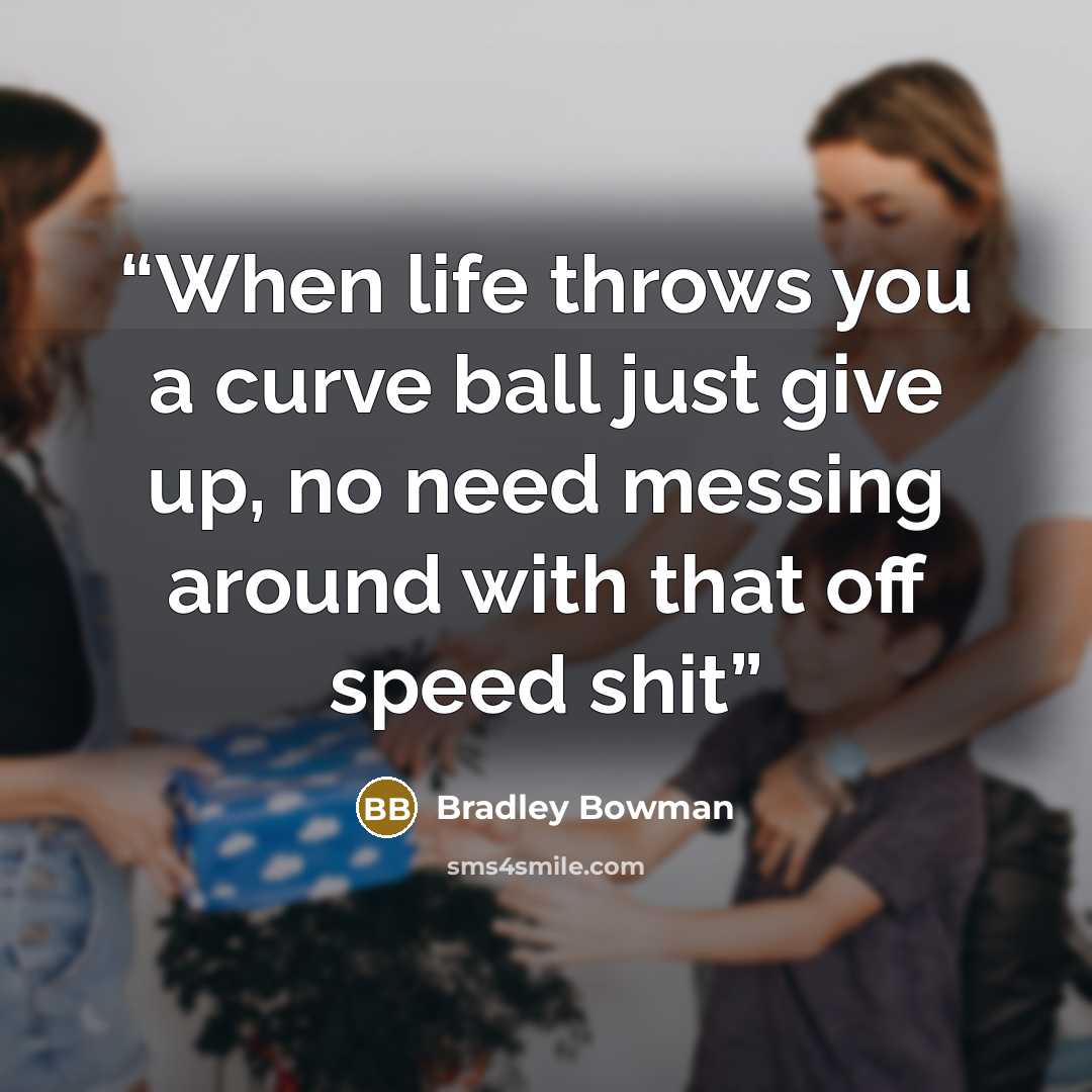 “When life throws you a curve ball just give up, no need messing around with that off speed shit” quote by Bradley Bowman