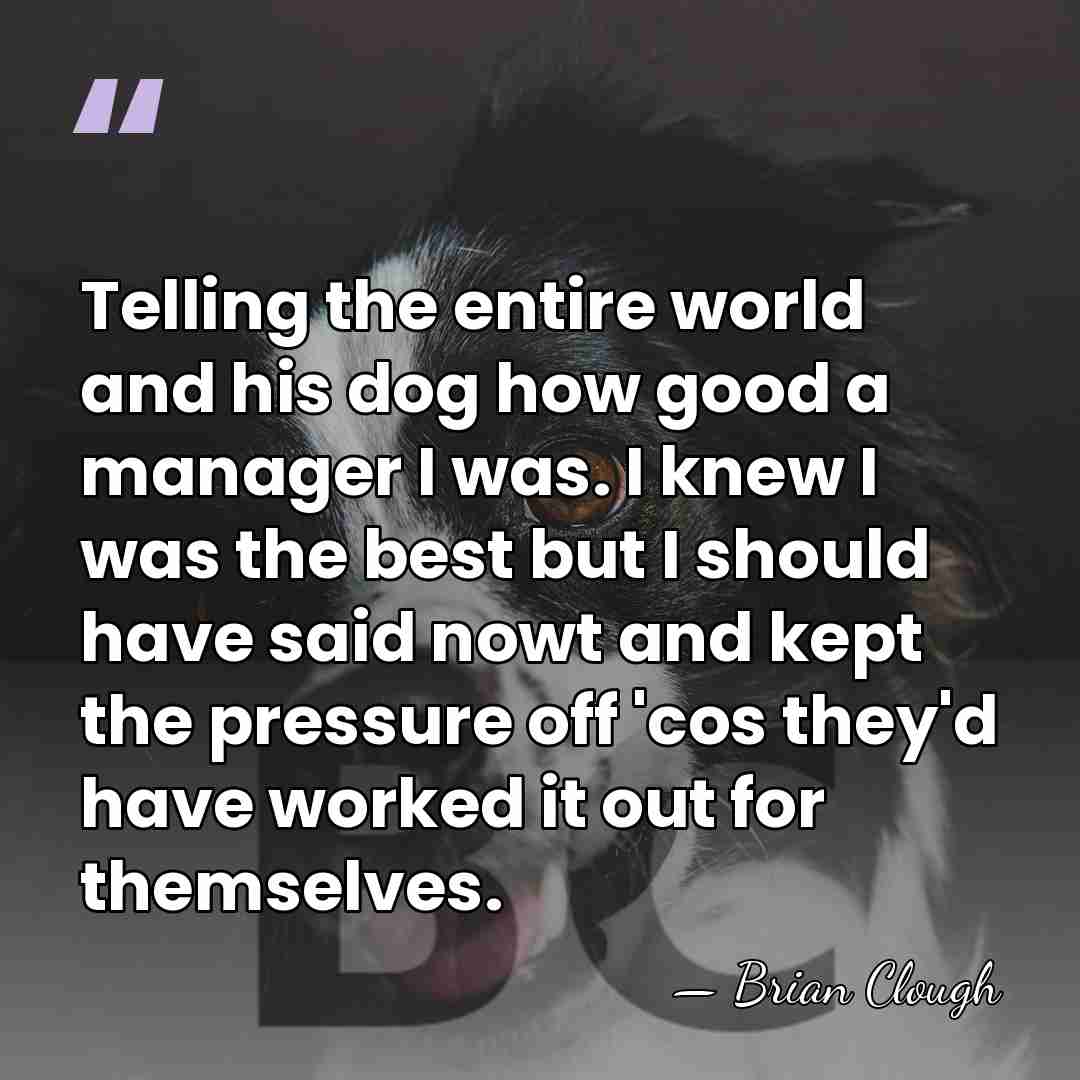 Telling the entire world and his dog how good a manager I&hellip; - Brian Clough
