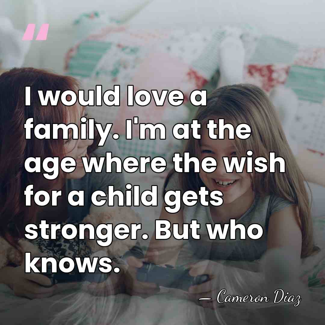 I would love a family. I'm at the age where the wish&hellip; - Cameron Diaz