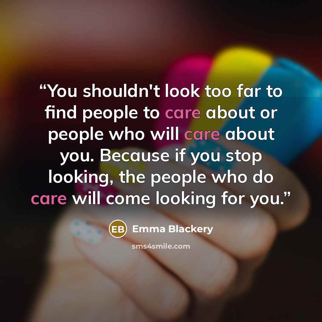 “You shouldn't look too far to find people to care about or people who will care about you. Because if you stop looking, the people who do care will come looking for you.” quote by Emma Blackery