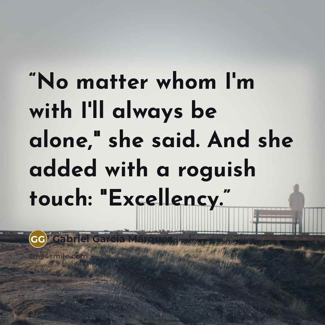 “No matter whom I'm with I'll always be alone," she said. And she added with a roguish touch: "Excellency.” quote by Gabriel García Márquez
