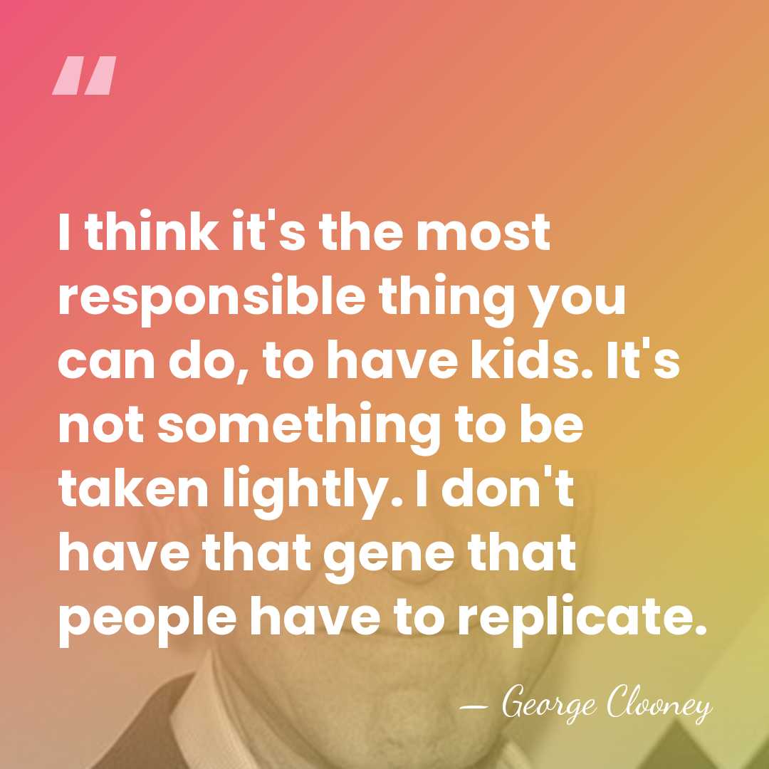 I think it's the most responsible thing you can do, to have&hellip; - George Clooney