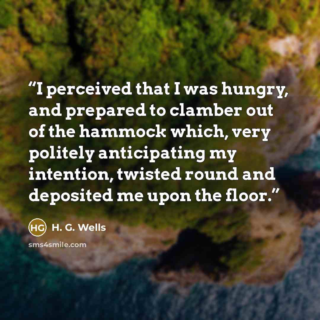 “I perceived that I was hungry, and prepared to clamber out of the hammock which, very politely anticipating my intention, twisted round and deposited me upon the floor.” quote by H. G. Wells