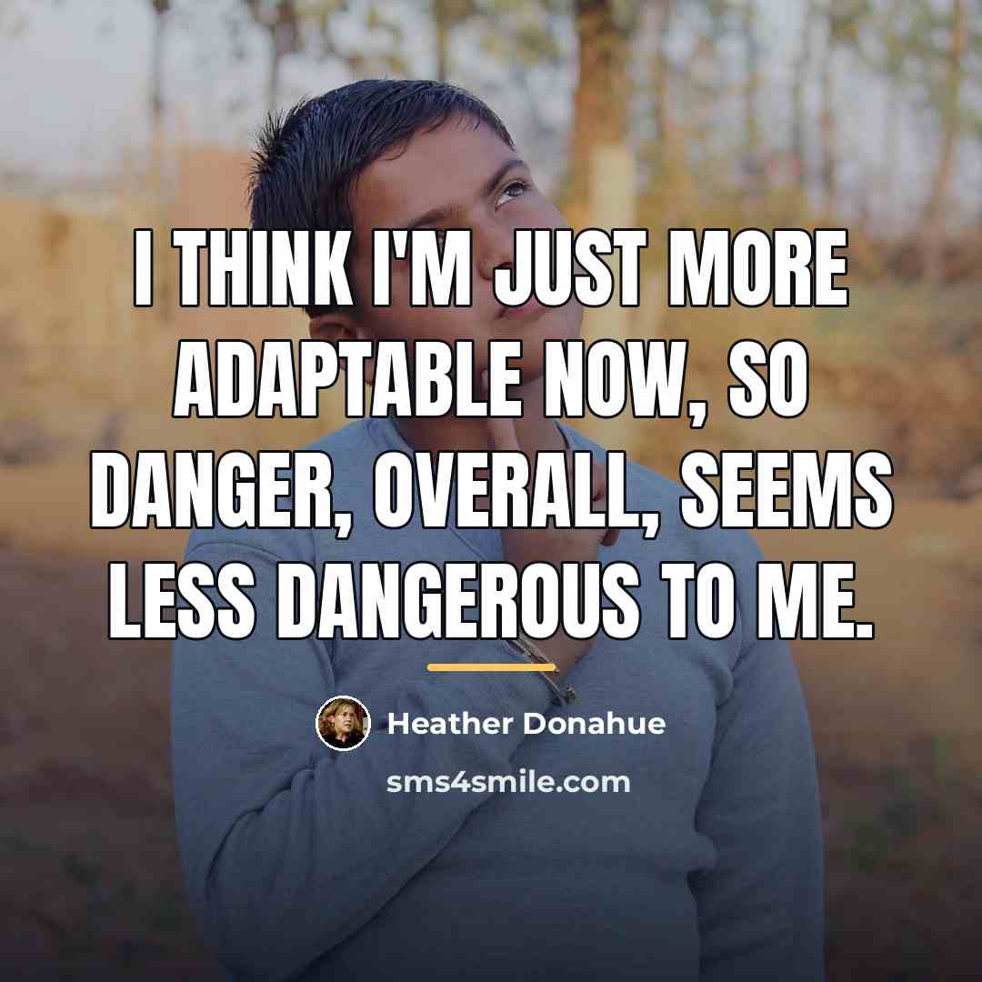 “I think I'm just more adaptable now, so danger, overall,…” quote by Heather Donahue