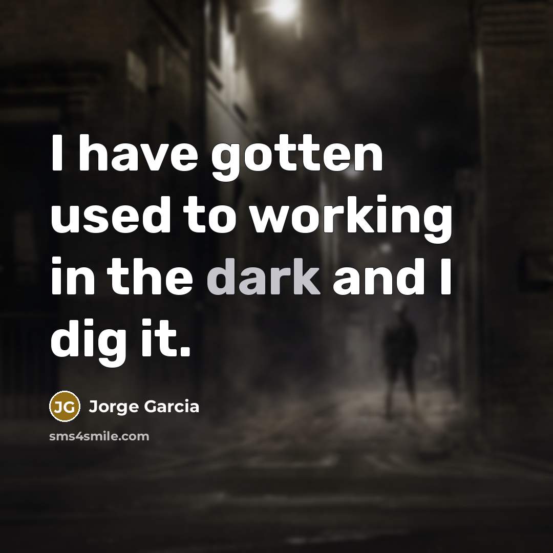 “I have gotten used to working in the dark and…” quote by Jorge Garcia