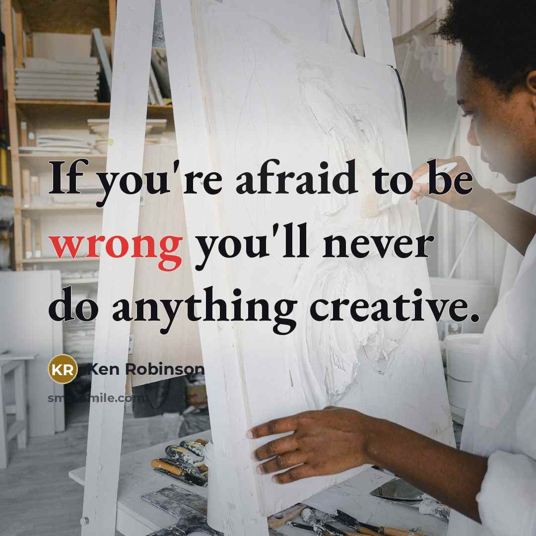 “If you're afraid to be wrong you'll never do anything creative.” quote by Ken Robinson