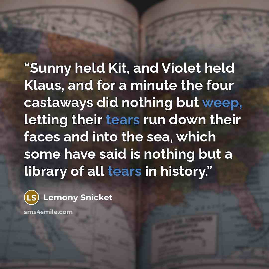 “Sunny held Kit, and Violet held Klaus, and for a minute the four castaways did nothing but weep, letting their tears run down their faces and into the sea, which some have said is nothing but a library of all tears in history.” quote by Lemony Snicket
