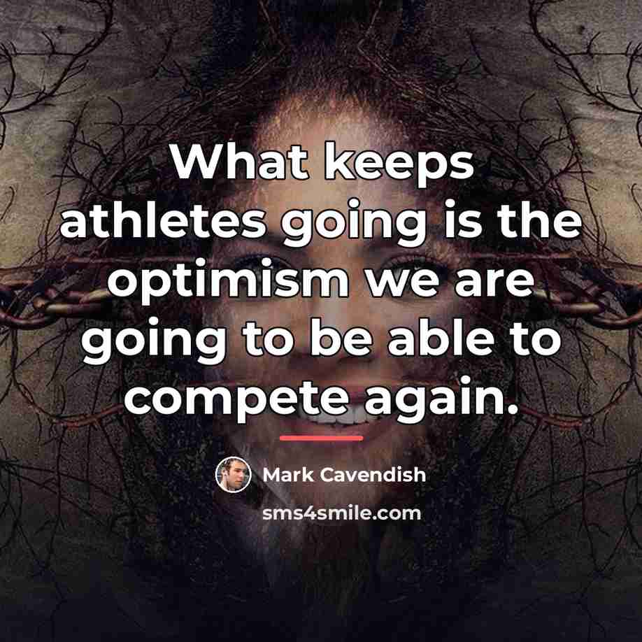 “What keeps athletes going is the optimism we are going…” quote by Mark Cavendish