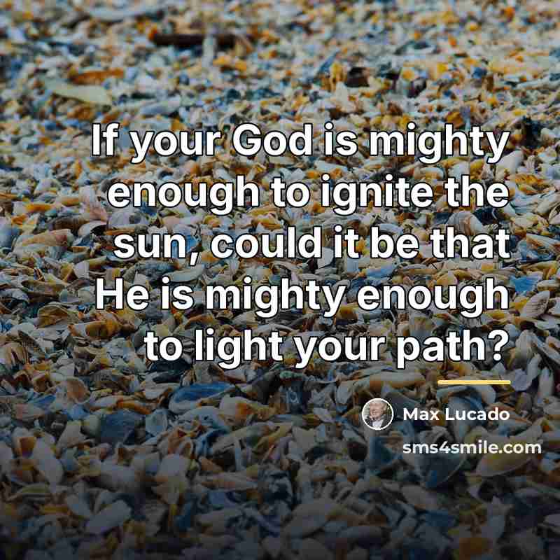 “If your God is mighty enough to ignite the sun,…” quote by Max Lucado