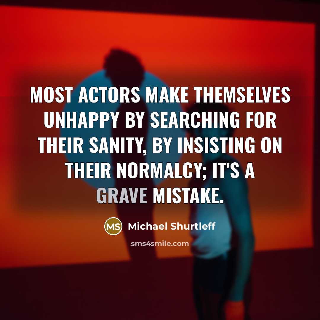 “Most actors make themselves unhappy by searching for their sanity, by insisting on their normalcy; it's a grave mistake.” quote by Michael Shurtleff