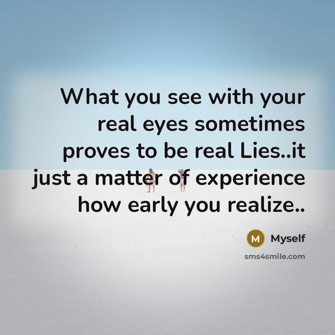“What you see with your real eyes sometimes proves to be real Lies..it just a matter of experience how early you realize..” quote by Myself