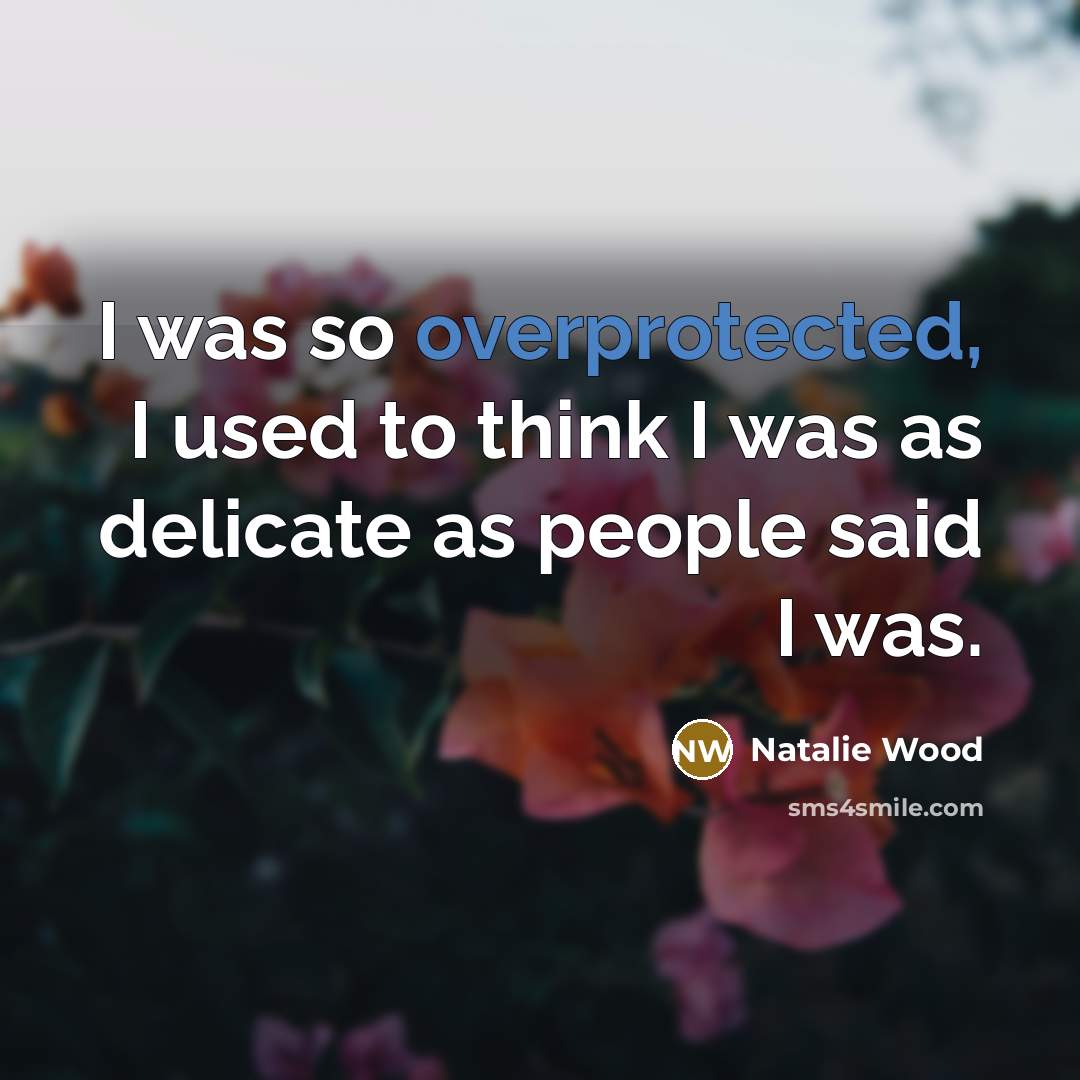 “I was so overprotected, I used to think I was as delicate as people said I was.” quote by Natalie Wood
