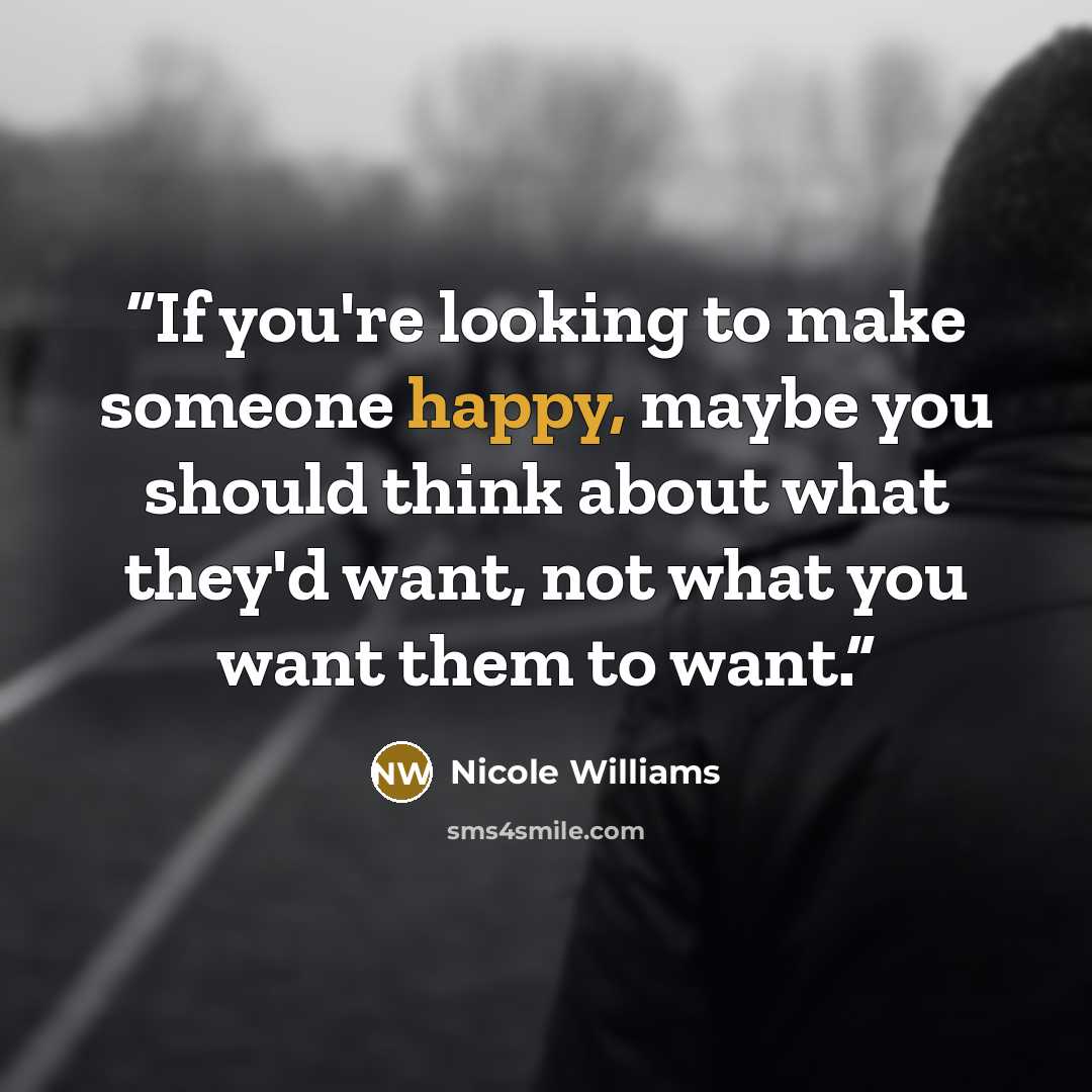 “If you're looking to make someone happy, maybe you should think about what they'd want, not what you want them to want.” quote by Nicole Williams