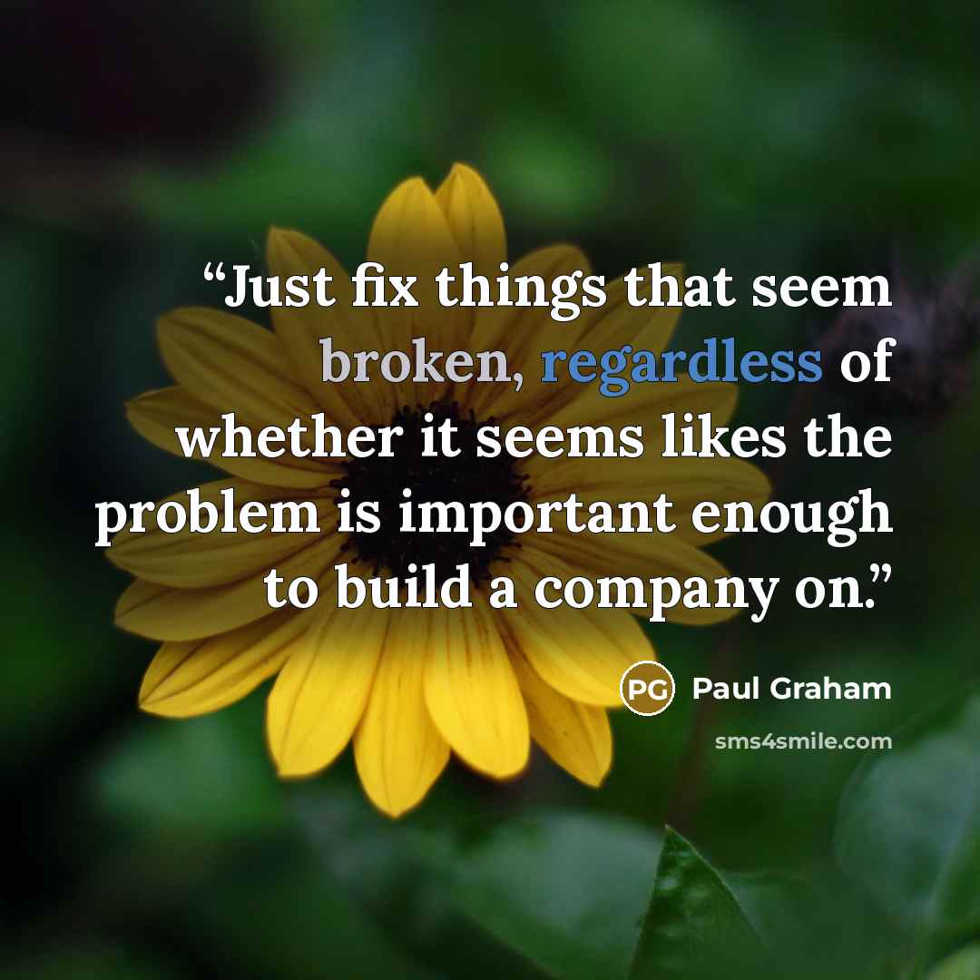 “Just fix things that seem broken, regardless of whether it seems likes the problem is important enough to build a company on.” quote by Paul Graham