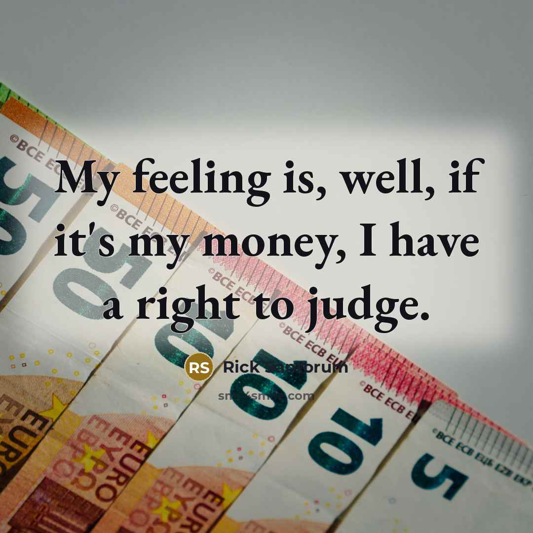 “My feeling is, well, if it's my money, I have…” quote by Rick Santorum