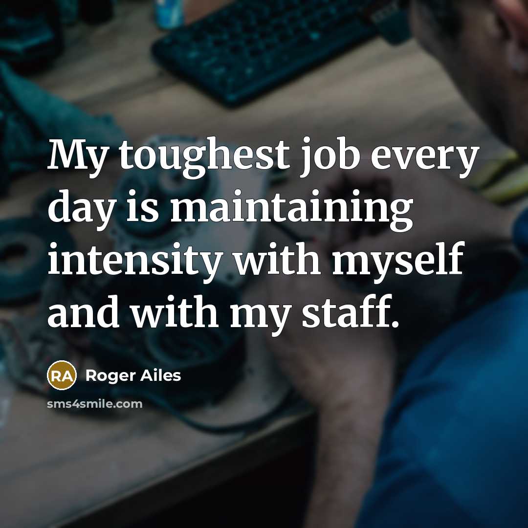 “My toughest job every day is maintaining intensity with myself…” quote by Roger Ailes