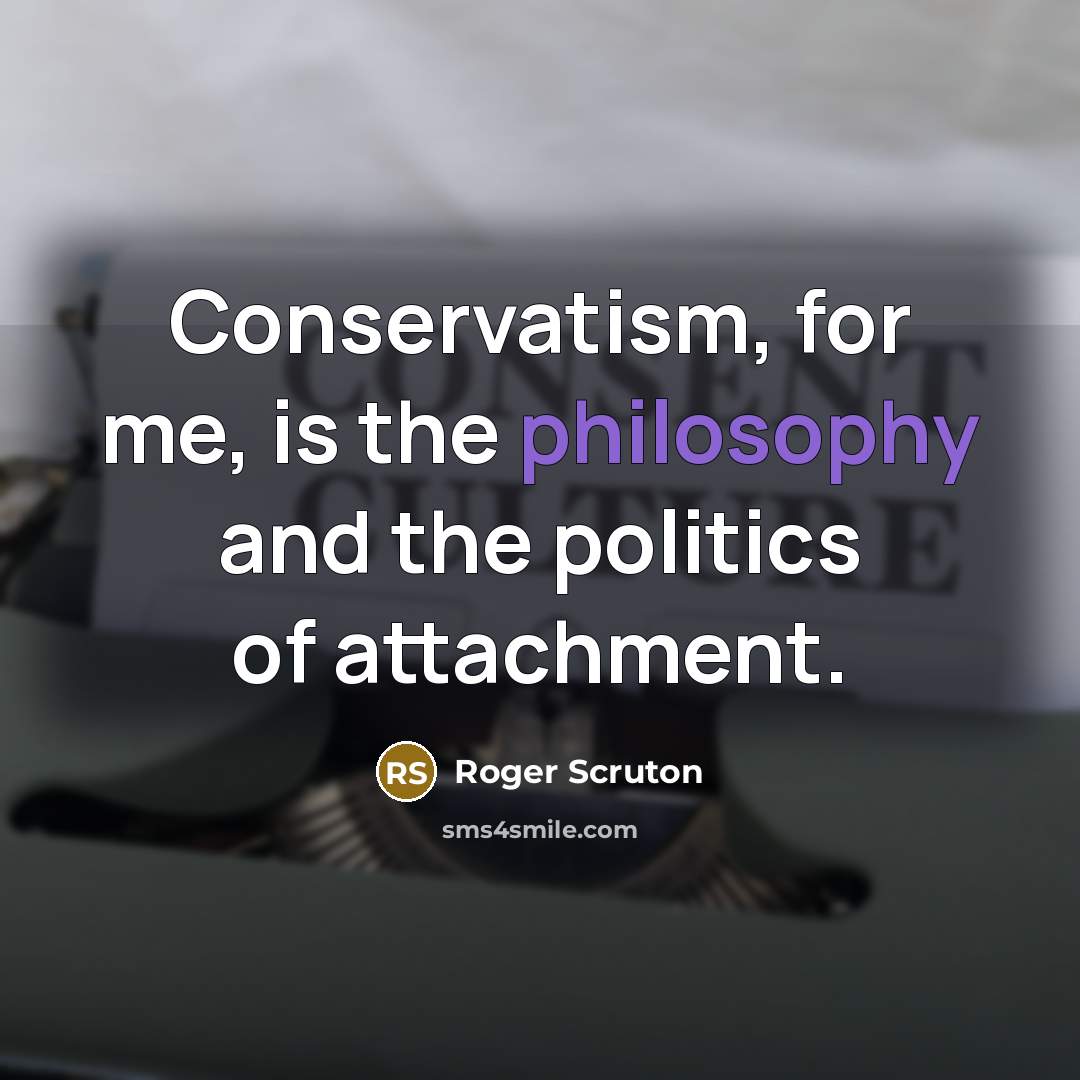 “Conservatism, for me, is the philosophy and the politics of…” quote by Roger Scruton
